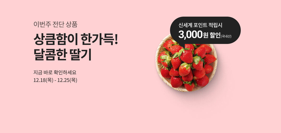 이번 주 전단 상품
상큼함이 한가득! 달콤한 딸기(국내산)
신세계포인트 적립 시 3,000원 할인
지금 바로 확인하세요
행사기간 : 12.18(목) - 12.25(목)
